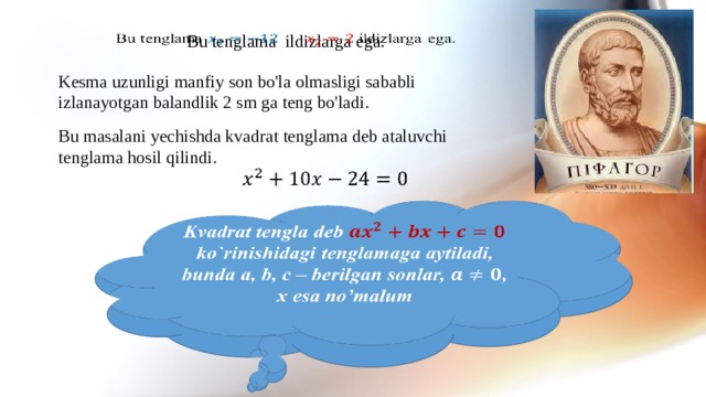 Bu tenglama ildizlarga ega.   Kesma uzunligi manfiy son bo'la olmasligi sababli izlanayotgan balandlik 2 sm ga teng bo'ladi. Bu masalani yechishda kvadrat tenglama deb ataluvchi tenglama hosil qilindi.   Kvadrat tengla deb  ko`rinishidagi tenglamaga aytiladi, bunda a, b, c – berilgan sonlar, , x esa no’malum  