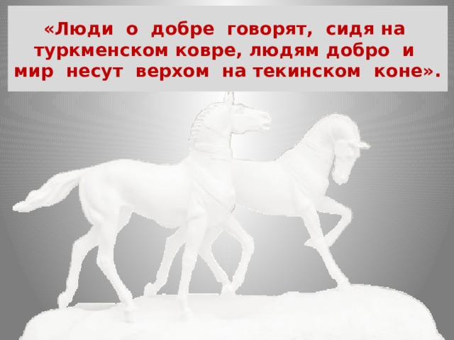«Люди о добре говорят, сидя на туркменском ковре, людям добро и мир несут верхом на текинском коне».