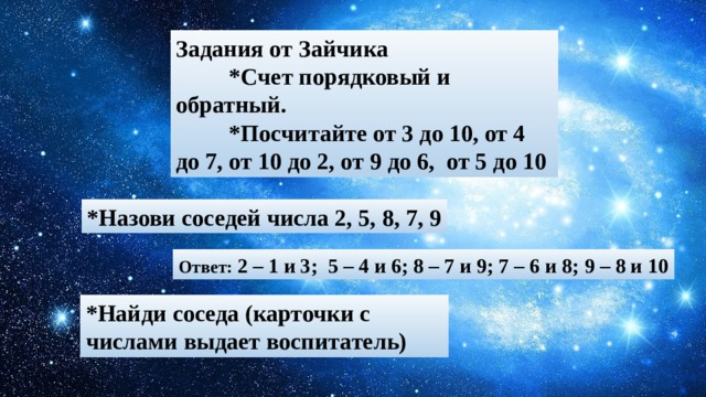 Задания от Зайчика  *Счет порядковый и обратный.  *Посчитайте от 3 до 10, от 4 до 7, от 10 до 2, от 9 до 6, от 5 до 10 *Назови соседей числа 2, 5, 8, 7, 9 Ответ: 2 – 1 и 3; 5 – 4 и 6; 8 – 7 и 9; 7 – 6 и 8; 9 – 8 и 10 *Найди соседа (карточки с числами выдает воспитатель)