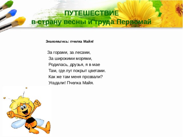 ПУТЕШЕСТВИЕ  в страну весны и труда Первомай  Знакомьтесь: пчелка Майя!   За горами, за лесами,  За широкими морями,  Родилась, друзья, я в мае  Там, где луг покрыт цветами.  Как же там меня прозвали?  Угадали! Пчелка Майя.