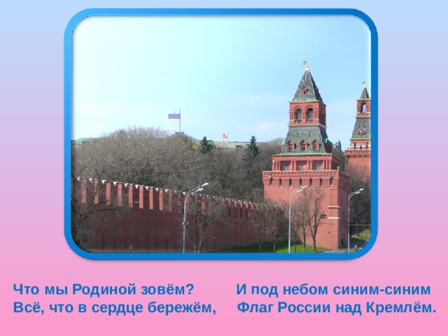Что мы Родиной зовём? И под небом синим-синим Всё, что в сердце бережём, Флаг России над Кремлём.