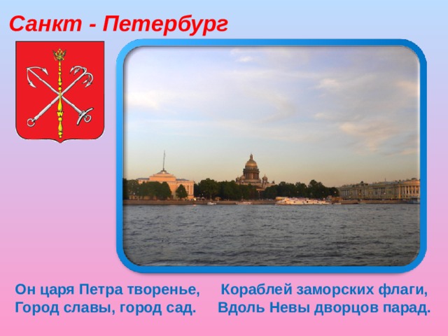Санкт - Петербург Он царя Петра творенье, Кораблей заморских флаги, Город славы, город сад. Вдоль Невы дворцов парад.