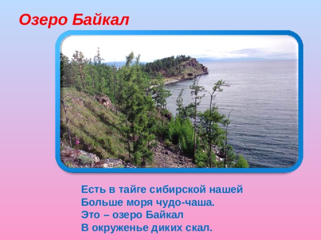 Озеро Байкал Есть в тайге сибирской нашей Больше моря чудо-чаша. Это – озеро Байкал В окруженье диких скал.