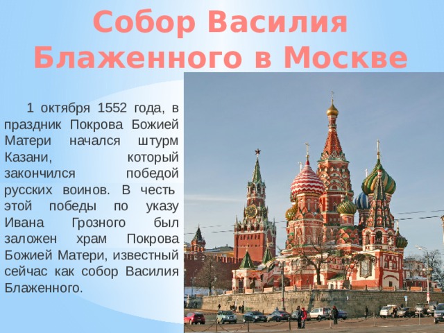 Собор Василия Блаженного в Москве 1 октября 1552 года, в праздник Покрова Божией Матери начался штурм Казани, который закончился победой русских воинов. В честь  этой победы по указу Ивана Грозного был заложен храм Покрова Божией Матери, известный сейчас как собор Василия Блаженного.