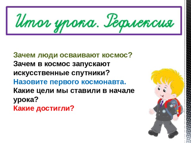 Зачем люди осваивают космос? Зачем в космос запускают искусственные спутники? Назовите первого космонавта. Какие цели мы ставили в начале урока? Какие достигли?