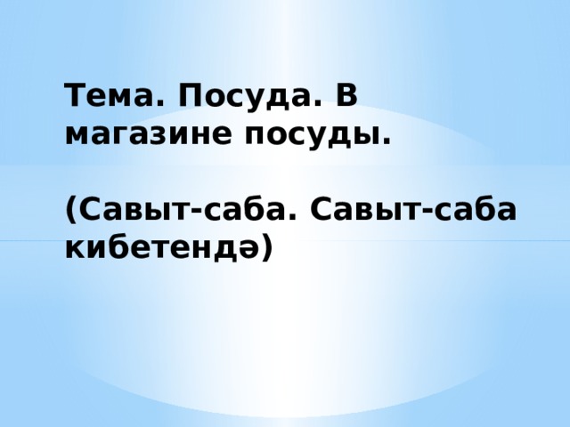 Тема. Посуда. В магазине посуды.   (Савыт-саба. Савыт-саба кибетендә)