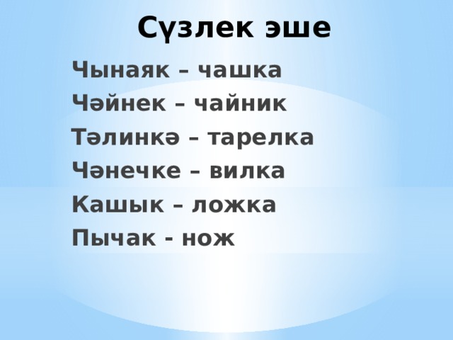 Сүзлек эше Чынаяк – чашка Чәйнек – чайник Тәлинкә – тарелка Чәнечке – вилка Кашык – ложка Пычак - нож