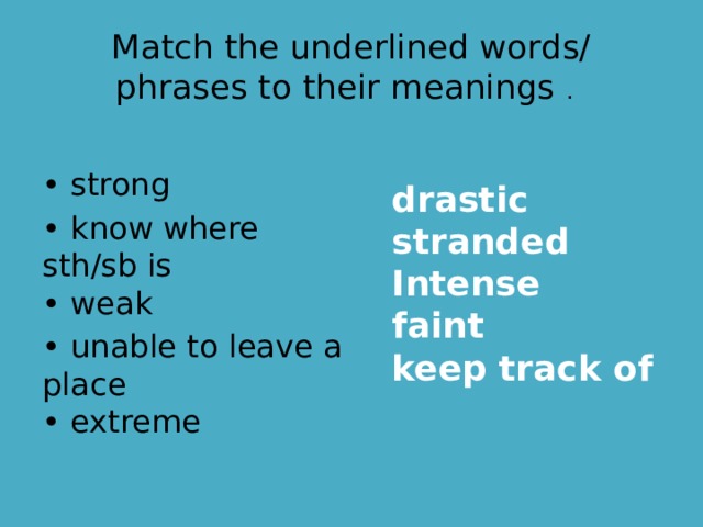 Match the underlined words/ phrases to their meanings .  • strong • know where sth/sb is  • weak • unable to leave a place  • extreme drastic stranded Intense faint keep track of