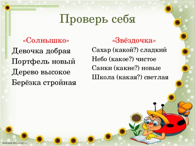 Проверь себя «Солнышко» «Звёздочка» Девочка добрая Сахар (какой?) сладкий Портфель новый Небо (какое?) чистое Дерево высокое Санки (какие?) новые Берёзка стройная Школа (какая?) светлая