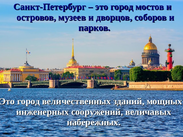 Санкт-Петербург – это город мостов и островов, музеев и дворцов, соборов и парков.  Это город величественных зданий, мощных инженерных сооружений, величавых набережных.
