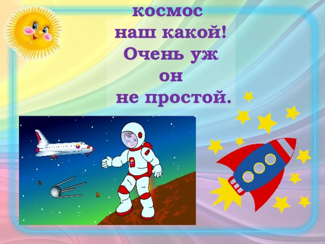 Вот он космос  наш какой!  Очень уж он  не простой.