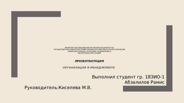 Министерство образования Республики Башкортостан  Государственное бюджетное профессиональное образовательное учреждение  Уфимский колледж статистики, информатики и  вычислительной техники     Презентантация   ОРГАНИЗАЦИЯ в менеджМенте Выполнил студент гр. 18ЗИО-1 Абзалилов Рамис Руководитель:Киселева М.В.