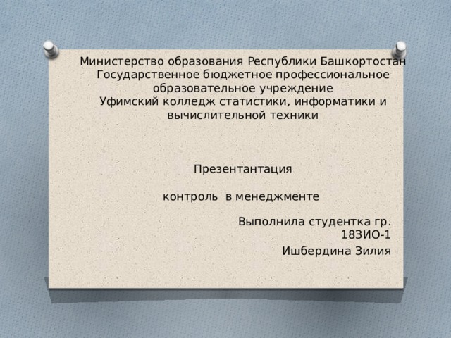 Министерство образования Республики Башкортостан  Государственное бюджетное профессиональное образовательное учреждение  Уфимский колледж статистики, информатики и  вычислительной техники     Презентантация   контроль в менеджменте Выполнила студентка гр. 18ЗИО-1 Ишбердина Зилия