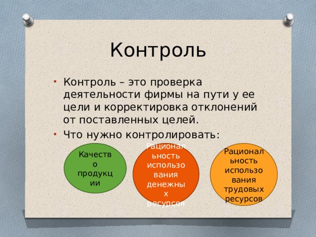 Контроль Контроль – это проверка деятельности фирмы на пути у ее цели и корректировка отклонений от поставленных целей. Что нужно контролировать: Качество Рациональность использования денежных ресурсов Рациональность использования трудовых ресурсов продукции