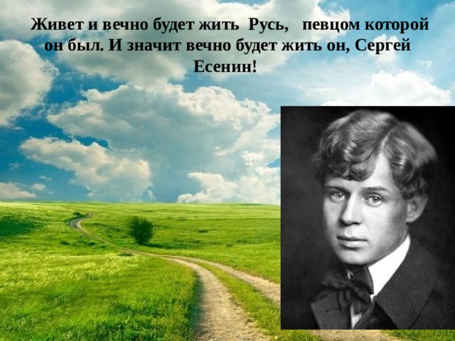 Живет и вечно будет жить Русь, певцом которой он был. И значит вечно будет жить он, Сергей Есенин!