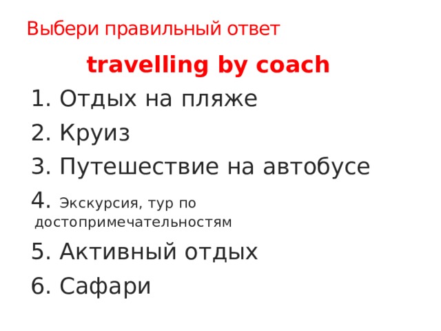 Выбери правильный ответ  travelling by coach 1. Отдых на пляже 2. Круиз 3. Путешествие на автобусе 4. Экскурсия, тур по достопримечательностям 5. Активный отдых 6. Сафари