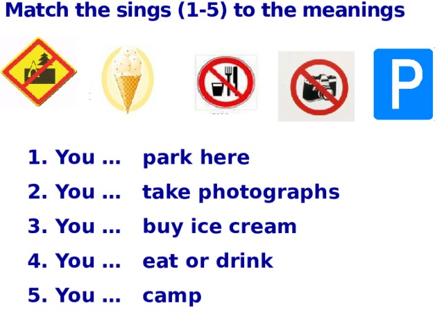 Match the sings (1-5) to the meanings 1. You … park here   2. You … take photographs   3. You … buy ice cream   4. You … eat or drink   5. You … camp