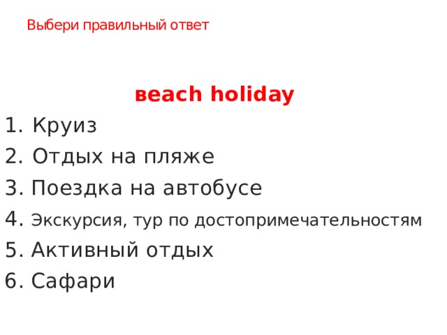 Выбери правильный ответ вeach holiday Круиз Отдых на пляже 3. Поездка на автобусе 4. Экскурсия, тур по достопримечательностям 5. Активный отдых 6. Сафари