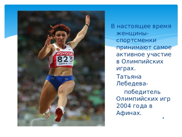 В настоящее время женщины- спортсменки принимают самое активное участие в Олимпийских играх.  Татьяна Лебедева-  победитель Олимпийских игр 2004 года в Афинах.
