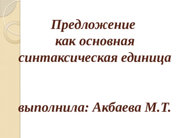 Предложение  как основная синтаксическая единица    выполнила: Акбаева М.Т.