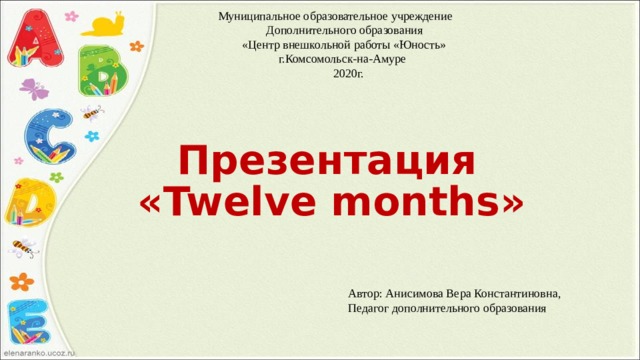 Автор: Анисимова Вера Константиновна, Педагог дополнительного образования Муниципальное образовательное учреждение  Дополнительного образования  «Центр внешкольной работы «Юность»  г.Комсомольск-на-Амуре  2020г.    Презентация  «Twelve months»