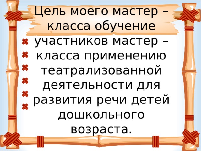 Цель моего мастер – класса обучение участников мастер – класса применению театрализованной деятельности для развития речи детей дошкольного возраста.