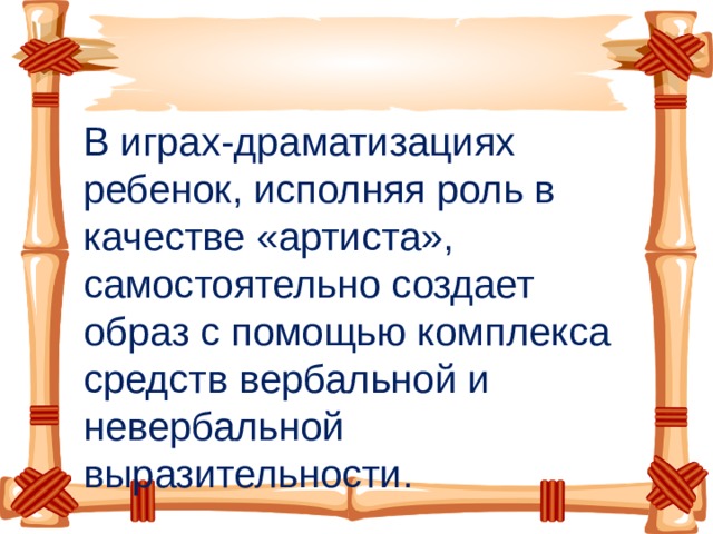 В играх-драматизациях ребенок, исполняя роль в качестве «артиста», самостоятельно создает образ с помощью комплекса средств вербальной и невербальной выразительности.