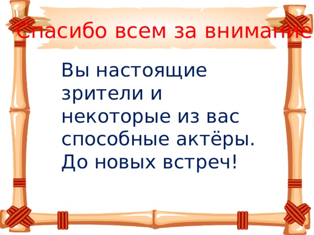 Спасибо всем за внимание! Вы настоящие зрители и некоторые из вас способные актёры. До новых встреч!