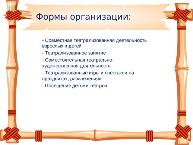 Формы организации: - Совместная театрализованная деятельность взрослых и детей - Театрализованное занятие - Самостоятельная театрально-художественная деятельность - Театрализованные игры и спектакли на праздниках, развлечениях - Посещение детьми театров