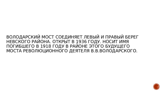 Володарский мост соединяет левый и правый берег Невского района. Открыт в 1936 году. Носит имя погибшего в 1918 году в районе этого будущего моста революционного деятеля В.В.Володарского.