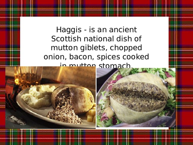 Haggis - is an ancient Scottish national dish of mutton giblets, chopped onion, bacon, spices cooked in mutton stomach. из бараньих потрохов, рубленый лук, бекон, специи и приготовленные в бараньего желудка.