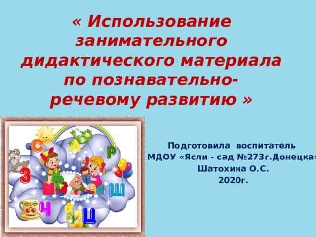 « Использование занимательного дидактического материала по познавательно-речевому развитию » Подготовила воспитатель МДОУ «Ясли - сад №273г.Донецка» Шатохина О.С. 2020г.