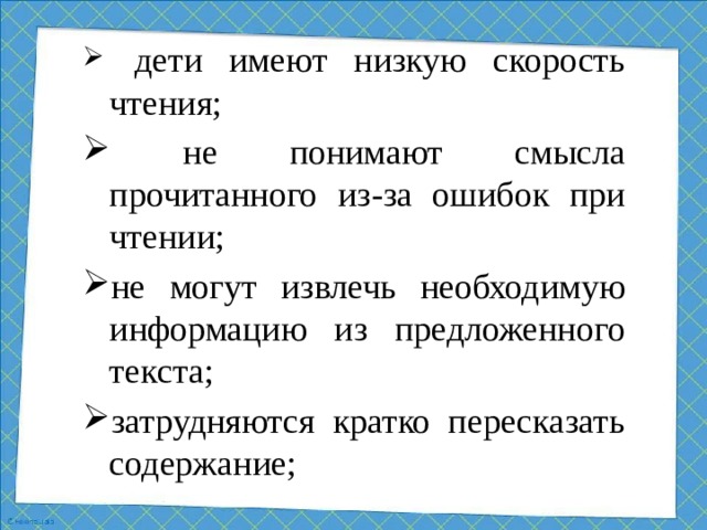 дети имеют низкую скорость чтения;  не понимают смысла прочитанного из-за ошибок при чтении; не могут извлечь необходимую информацию из предложенного текста; затрудняются кратко пересказать содержание;