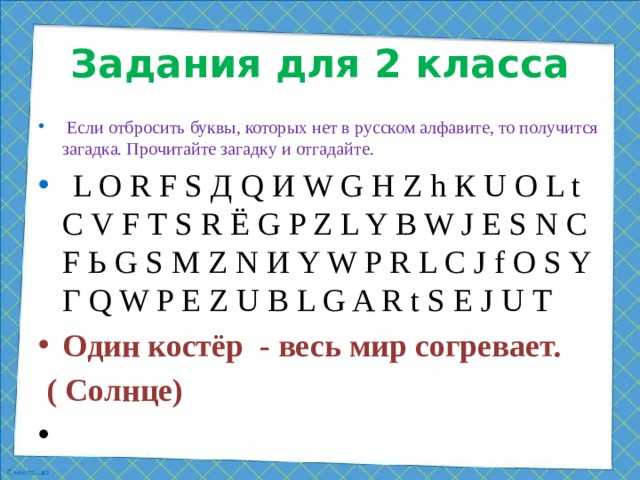 Задания для 2 класса  Если отбросить буквы, которых нет в русском алфавите, то получится загадка. Прочитайте загадку и отгадайте.  L O R F S Д Q И W G Н Z h К U O L t C V F Т S R Ё G P Z L Y B W J Е S N C F Ь G S M Z N И Y W P R L C J f O S Y Г Q W P E Z U B L G A R t S E J U T Один костёр - весь мир согревает.  ( Солнце)