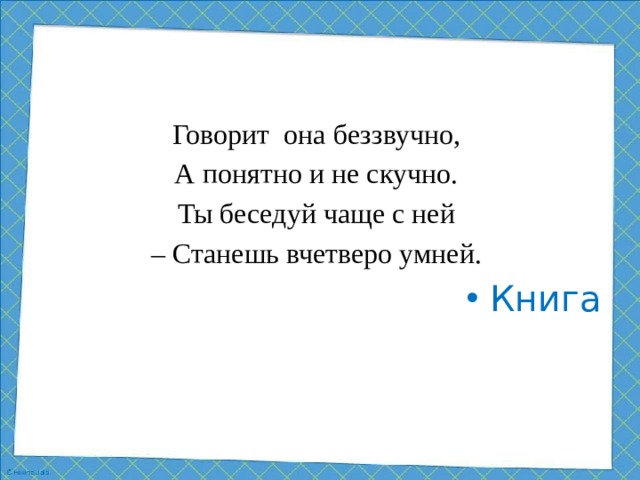 Говорит она беззвучно, А понятно и не скучно. Ты беседуй чаще с ней – Станешь вчетверо умней.