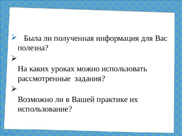 Была ли полученная информация для Вас полезна?  На каких уроках можно использовать рассмотренные задания?  Возможно ли в Вашей практике их использование?