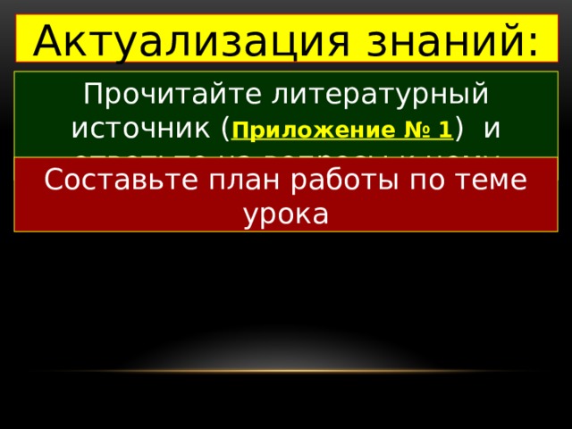 Актуализация знаний: Прочитайте литературный источник ( Приложение № 1 ) и ответьте на вопросы к нему Составьте план работы по теме урока