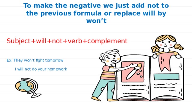 To make the negative we just add not to the previous formula or replace will by won’t Subject+will+not+verb+complement Ex: They won’t fight tomorrow  I will not do your homework