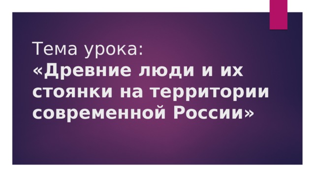 Тема урока:  «Древние люди и их стоянки на территории современной России»