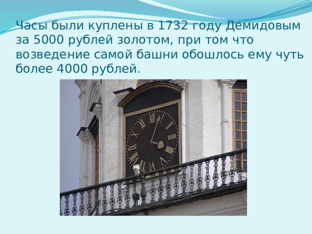 Часы были куплены в 1732 году Демидовым за 5000 рублей золотом, при том что возведение самой башни обошлось ему чуть более 4000 рублей.