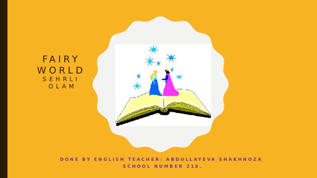 Fairy world sehrli olam Done by English teacher: abdullayeva shakhnoza School number 218.