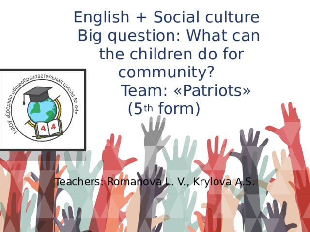 English + Social culture  Big question: What can  the children do for community?  Team: «Patriots»  (5 th form)   Teachers: Romanova L. V., Krylova A.S.