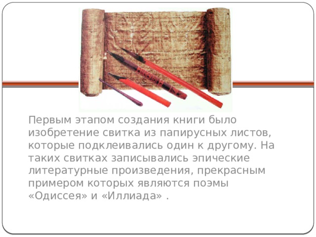 Первым этапом создания книги было изобретение свитка из папирусных листов, которые подклеивались один к другому. На таких свитках записывались эпические литературные произведения, прекрасным примером которых являются поэмы «Одиссея» и «Иллиада» .