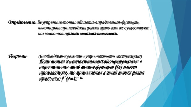 Определение . Внутренние точки области определения функции,    в которых производная равна нулю или не существует,  называются критическими точками.      Теорема. (необходимое условие существования экстремума)  Если точка является точкой экстремума и в  окрестности этой точки функция f(x) имеет  производную, то производная в этой точке равна  нулю, т.е. f' () = 0.