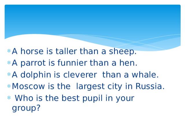 A horse is taller than a sheep. A parrot is funnier than a hen. A dolphin is cleverer than a whale. Moscow is the largest city in Russia.   Who is the best pupil in your group? 