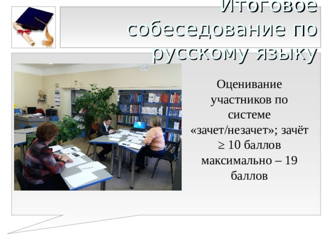 Итоговое собеседование по русскому языку Оценивание участников по системе «зачет/незачет»; зачёт ≥ 10 баллов  максимально – 19 баллов