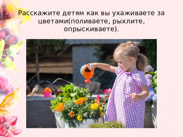 Расскажите детям как вы ухаживаете за цветами(поливаете, рыхлите, опрыскиваете).