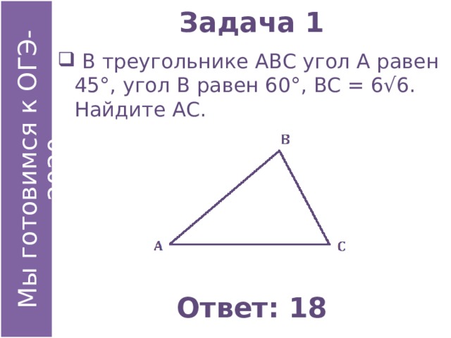 Задача 1  В треугольнике АВС угол А равен 45°, угол В равен 60°, ВС = 6√6. Найдите АС. Ответ: 18