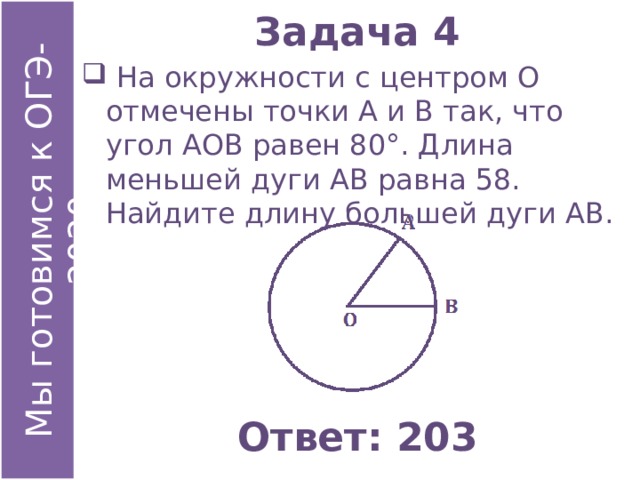 Задача 4  На окружности с центром О отмечены точки А и В так, что угол АОВ равен 80°. Длина меньшей дуги АВ равна 58. Найдите длину большей дуги АВ. Ответ: 203