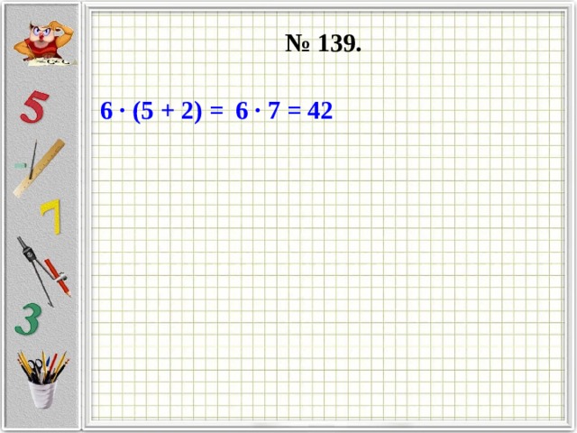№ 139. 6 ∙ (5 + 2) = 6 ∙ 7 = 42